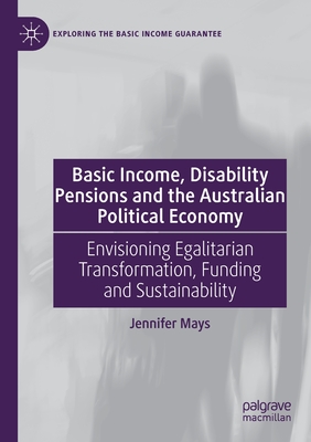 Basic Income, Disability Pensions and the Australian Political Economy: Envisioning Egalitarian Transformation, Funding and Sustainability (Exploring the Basic Income Guarantee)