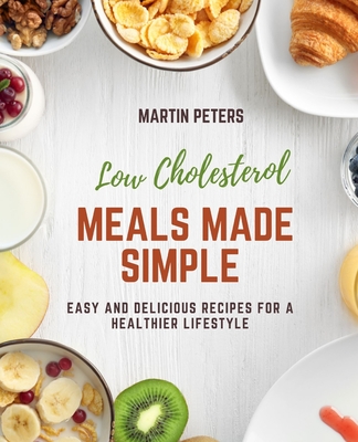 Low Cholesterol Meals Made Simple: Easy and Delicious Recipes for a Healthier Lifestyle By Martin Peters Cover Image