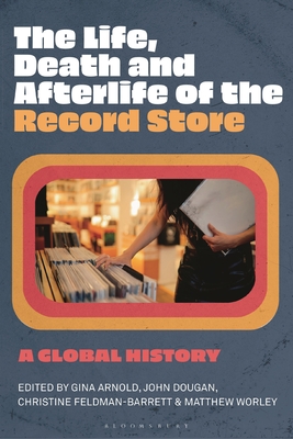 The Life, Death, and Afterlife of the Record Store: A Global History By Gina Arnold (Editor), John Dougan (Editor), Christine Feldman-Barrett (Editor) Cover Image
