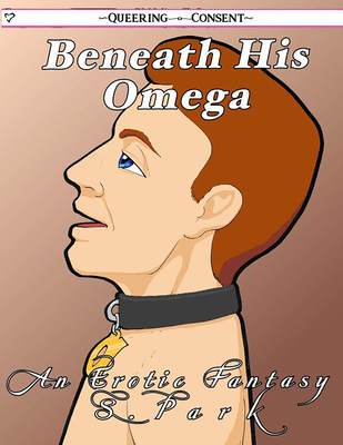 Beneath His Omega (Queering Consent) By S. Park Cover Image