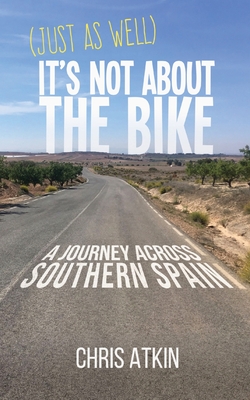 (Just As Well) It's Not About The Bike: A Journey Across Southern Spain By Chris Atkin Cover Image