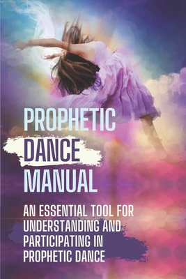 Prophetic Dance Manual: An Essential Tool For Understanding And Participating In Prophetic Dance: Prophetic Dance Bethel Cover Image
