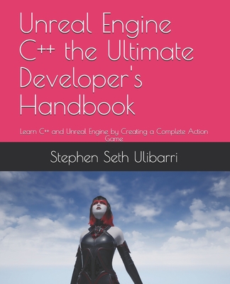 Unreal Engine C++ the Ultimate Developer's Handbook: Learn C++ and Unreal Engine by Creating a Complete Action Game By Stephen Seth Ulibarri Cover Image