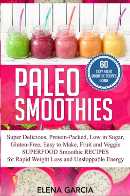 Paleo Smoothies: Super Delicious & Filling, Protein-Packed, Low in Sugar, Gluten-Free, Easy to Make, Fruit and Veggie Superfood Smoothi By Elena Garcia Cover Image