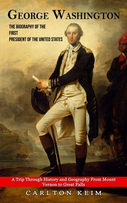 George Washington: The Biography of the First President of the United States (A Trip Through History and Geography From Mount Vernon to G By Carlton Keim Cover Image