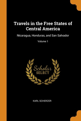Travels in the Free States of Central America: Nicaragua, Honduras, and San Salvador; Volume 1 By Karl Scherzer Cover Image