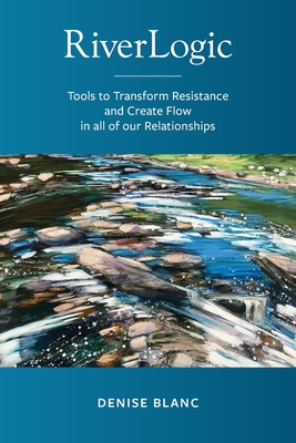 Riverlogic: Tools to Transform Resistance and Create Flow in all of our Relationships By Denise M. Blanc Cover Image