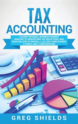 Tax Accounting: A Guide for Small Business Owners Wanting to Understand Tax Deductions, and Taxes Related to Payroll, LLCs, Self-Emplo By Greg Shields Cover Image