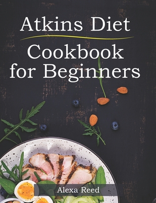 Atkins Diet Cookbook for Beginners: 150 Quick & Easy, 5 Ingredient Recipes for Beginners By Alexa Reed Cover Image
