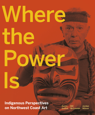 Where the Power Is: Indigenous Perspectives on Northwest Coast Art By Karen Duffek, Bill McLennan, Jordan Wilson Cover Image
