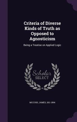 Criteria of Diverse Kinds of Truth as Opposed to Agnosticism: Being a Treatise on Applied Logic Cover Image