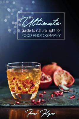 The Ultimate Guide to Natural Light for Food Photography By Fran Flynn Cover Image