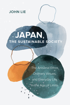 Japan, the Sustainable Society: The Artisanal Ethos, Ordinary Virtues, and Everyday Life in the Age of Limits By John Lie Cover Image