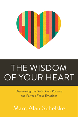 The Wisdom of Your Heart: Discovering the God-Given Purpose and Power of Your Emotions By Marc Alan Schelske Cover Image