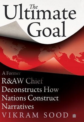 The Ultimate Goal: A Former R&aw Chief Deconstructs How Nations Construct Narratives By Vikram Sood Cover Image