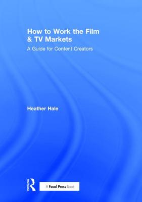 How to Work the Film & TV Markets: A Guide for Content Creators By Heather Hale Cover Image