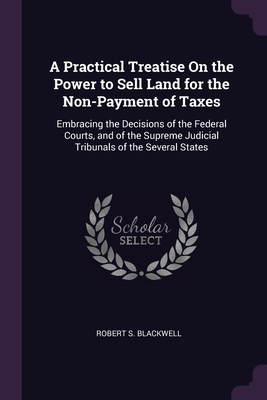 A Practical Treatise On the Power to Sell Land for the Non-Payment of Taxes: Embracing the Decisions of the Federal Courts, and of the Supreme Judicia Cover Image