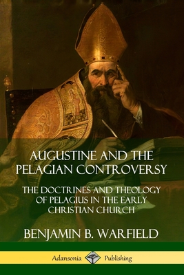 Augustine and the Pelagian Controversy: The Doctrines and Theology of Pelagius in the Early Christian Church By Benjamin B. Warfield Cover Image