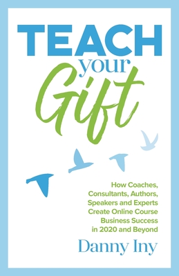 Teach Your Gift: How Coaches, Consultants, Authors, Speakers, and Experts Create Online Course Business Success in 2020 and Beyond By Danny Iny Cover Image