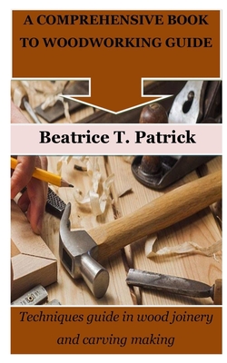 A Comprehensive Book to Woodworking Guide: Techniques guide in wood joinery and carving making Cover Image