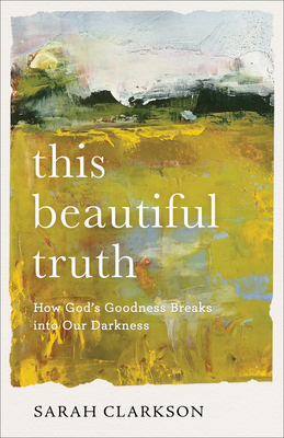 This Beautiful Truth: How God's Goodness Breaks Into Our Darkness By Sarah Clarkson Cover Image