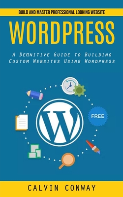 Wordpress: Build and Master Professional Looking Website (A Definitive Guide to Building Custom Websites Using Wordpress) Cover Image