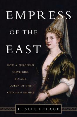 Empress of the East: How a European Slave Girl Became Queen of the Ottoman Empire By Leslie Peirce Cover Image
