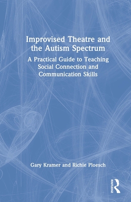 Improvised Theatre and the Autism Spectrum: A Practical Guide to Teaching Social Connection and Communication Skills By Gary Kramer, Richie Ploesch Cover Image