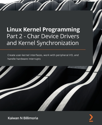 Linux Kernel Programming Part 2 - Char Device Drivers and Kernel Synchronization: Create user-kernel interfaces, work with peripheral I/O, and handle By Kaiwan N. Billimoria Cover Image