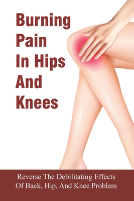 Burning Pain In Hips And Knees: Reverse The Debilitating Effects Of Back, Hip, And Knee Problem: Why You'Re Experiencing Hip And Knee Pain By Lino Faaita Cover Image