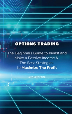 Options Trading: The Beginners Guide to Invest and Make a Passive Income & The Best Strategies to Maximize The Profit By Anthony Price Cover Image