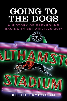 Going to the Dogs: A History of Greyhound Racing in Britain, 1926-2017 Cover Image