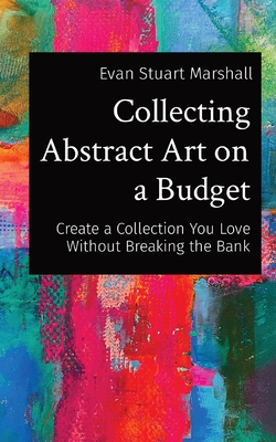 Collecting Abstract Art on a Budget: Create a Collection You Love Without Breaking the Bank By Evan Stuart Marshall Cover Image