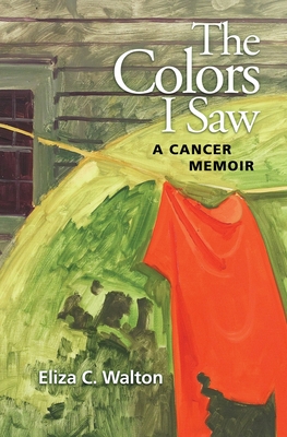 The Colors I Saw: A Cancer Memoir By Eliza C. Walton Cover Image