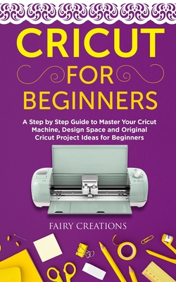 Cricut for Beginners: A Step by Step Guide to Master Your Cricut Machine, Design Space and Original Cricut Project Ideas for Beginners Cover Image