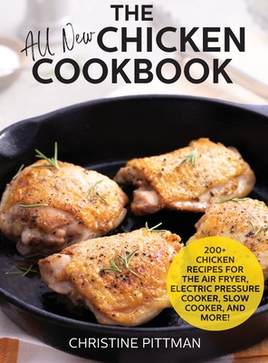 The All New Chicken Cookbook: 200+ Recipes for the Air Fryer, Electric Pressure Cooker, Slow Cooker, and More By Christine Pittman Cover Image