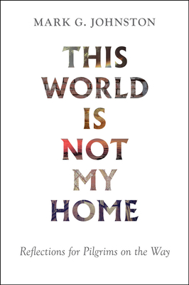 This World Is Not My Home: Reflections for Pilgrims on the Way By Mark G. Johnston Cover Image
