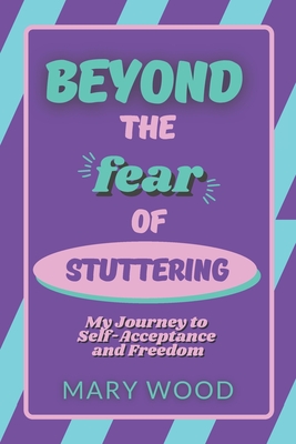 Beyond the Fear of Stuttering: My Journey to Self-Acceptance and Freedom By Mary Wood Cover Image