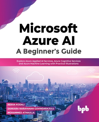 Microsoft Azure Ai: A Beginner's Guide: Explore Azure Applied AI Services, Azure Cognitive Services and Azure Machine Learning with Practical Illustra By Rekha K Sankara Narayanan Govindarajulu Cover Image