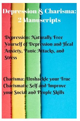 Depression & Charisma: 2 Manuscripts: Naturally Free Yourself of Depression and Heal Anxiety, Panic Attacks, and Stress. Charisma: Unshackle Cover Image