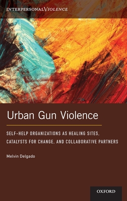 Urban Gun Violence: Self-Help Organizations as Healing Sites, Catalysts for Change, and Collaborative Partners (Interpersonal Violence) By Melvin Delgado Cover Image