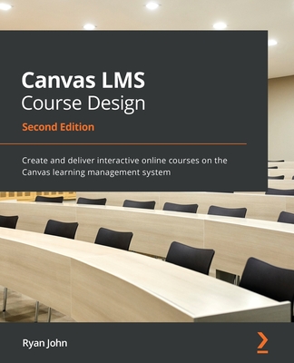 Canvas LMS Course Design - Second Edition: Create and deliver interactive online courses on the Canvas learning management system Cover Image
