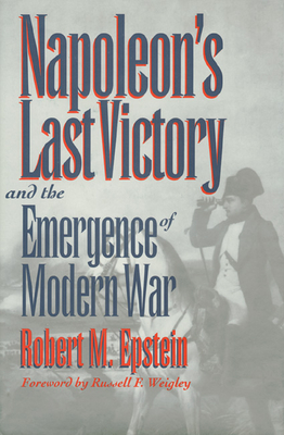 Napoleon's Last Victory and the Emergence of Modern War (Modern War Studies)