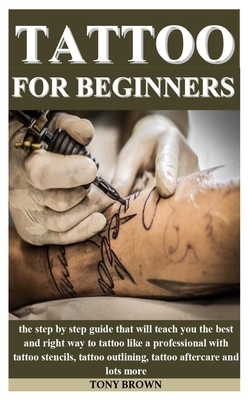 Tattoo for Beginners: the step by step guide that will teach you the best and right way to tattoo like a professional with tattoo stencils, By Tony Brown Cover Image