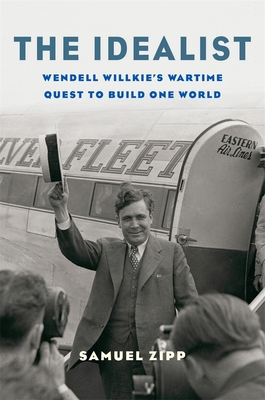 The Idealist: Wendell Willkie's Wartime Quest to Build One World By Samuel Zipp Cover Image