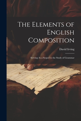 The Elements of English Composition: Serving As a Sequel to the Study of Grammar By David Irving Cover Image