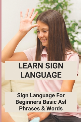 Learn Sign Language: Sign Language For Beginners - Basic Asl Phrases & Words: Sign Language Words By Lucien Mayweather Cover Image