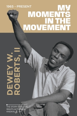 My Moment in the Movement 1965-Present: The story of a civil rights activist in Knoxville, TN By II Roberts, Dewey W. Cover Image