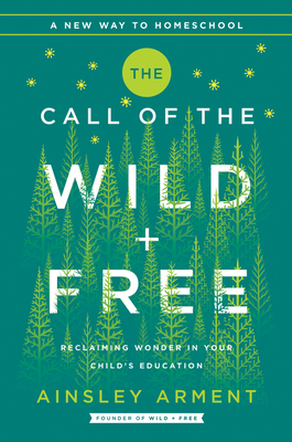 The Call of the Wild and Free: Reclaiming the Wonder in Your Child's Education, A New Way to Homeschool Cover Image