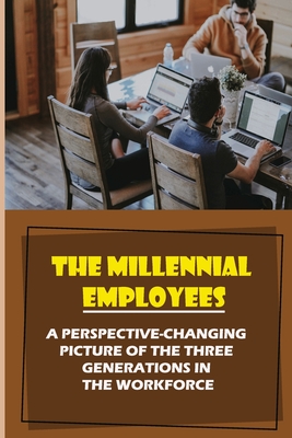 The Millennial Employees: A Perspective-Changing Picture Of The Three Generations In The Workforce: Aligning With Their Values Cover Image